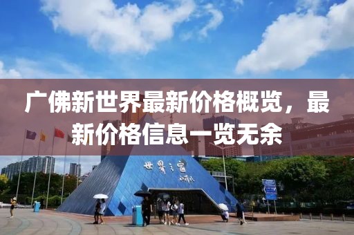 广佛新世界最新价格概览，最新价格信息一览无余