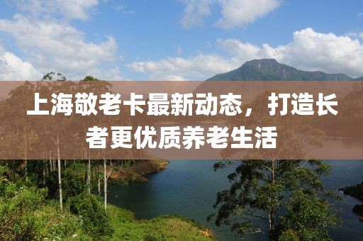 上海敬老卡最新动态，打造长者更优质养老生活