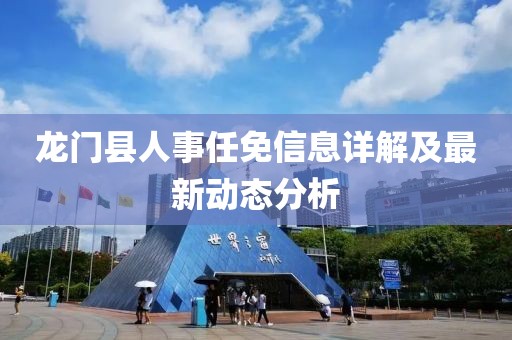龙门县人事任免信息详解及最新动态分析
