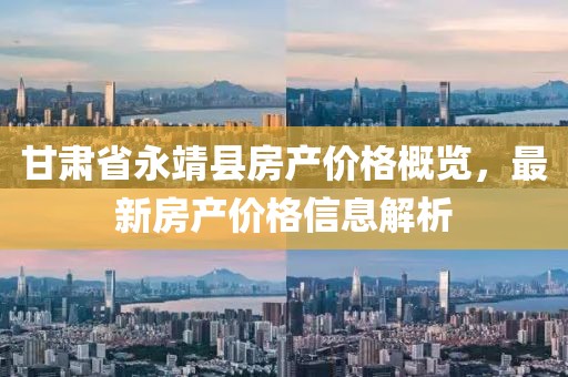 甘肃省永靖县房产价格概览，最新房产价格信息解析
