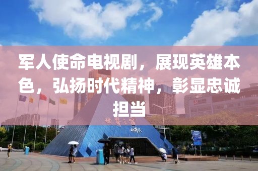 军人使命电视剧，展现英雄本色，弘扬时代精神，彰显忠诚担当