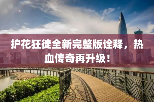 护花狂徒全新完整版诠释，热血传奇再升级！
