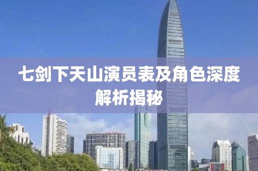 七剑下天山演员表及角色深度解析揭秘