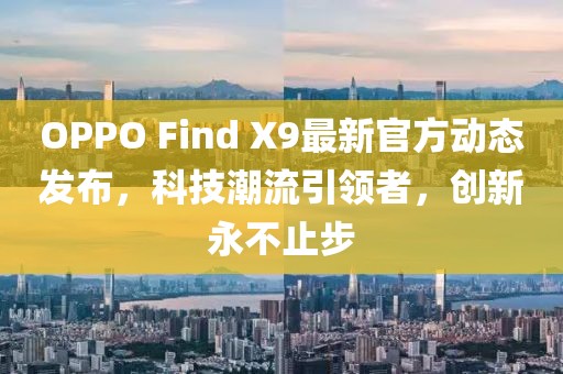 OPPO Find X9最新官方动态发布，科技潮流引领者，创新永不止步