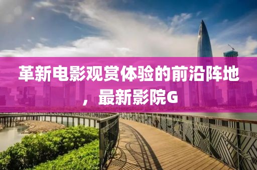 革新电影观赏体验的前沿阵地，最新影院G