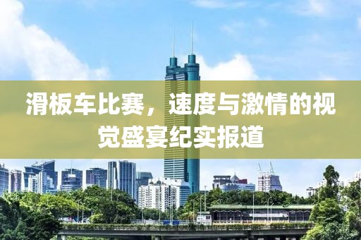 滑板车比赛，速度与激情的视觉盛宴纪实报道