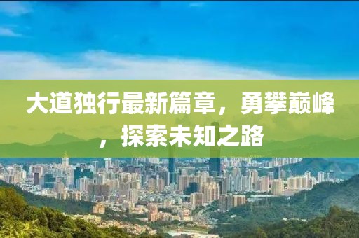 大道独行最新篇章，勇攀巅峰，探索未知之路