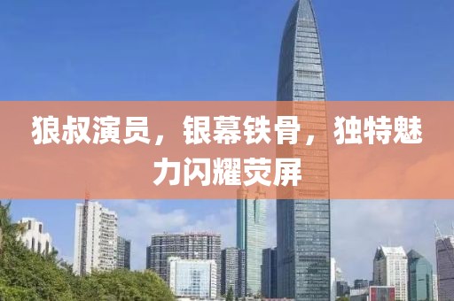 狼叔演员，银幕铁骨，独特魅力闪耀荧屏