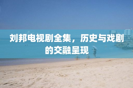 刘邦电视剧全集，历史与戏剧的交融呈现