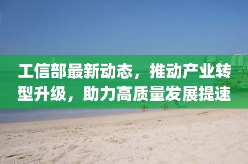 工信部最新动态，推动产业转型升级，助力高质量发展提速