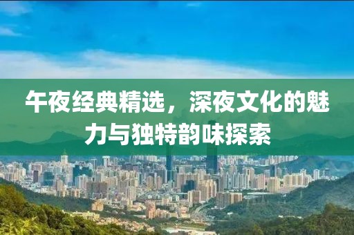 午夜经典精选，深夜文化的魅力与独特韵味探索