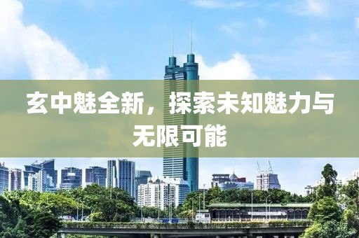 玄中魅全新，探索未知魅力与无限可能