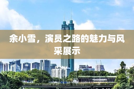 余小雪，演员之路的魅力与风采展示