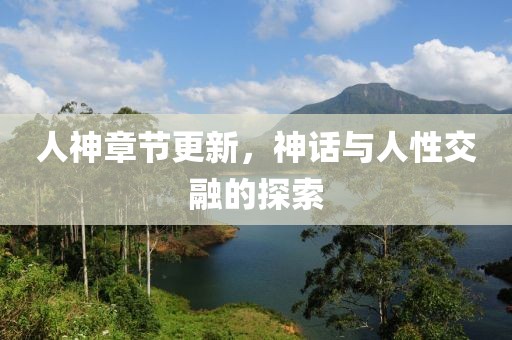 人神章节更新，神话与人性交融的探索