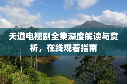 天道电视剧全集深度解读与赏析，在线观看指南