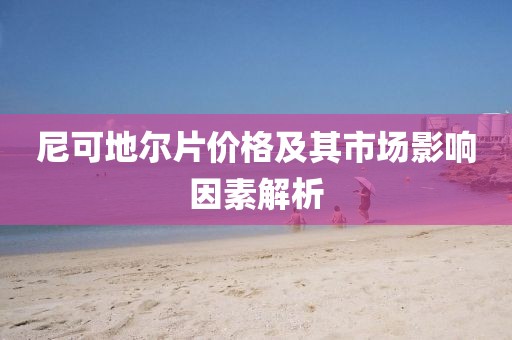 尼可地尔片价格及其市场影响因素解析