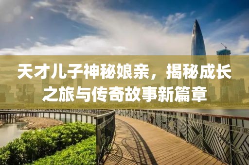 天才儿子神秘娘亲，揭秘成长之旅与传奇故事新篇章