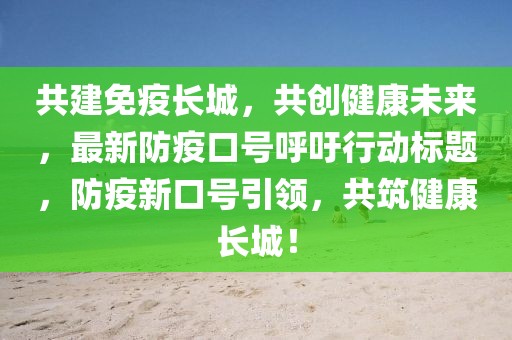 共建免疫长城，共创健康未来，最新防疫口号呼吁行动标题，防疫新口号引领，共筑健康长城！