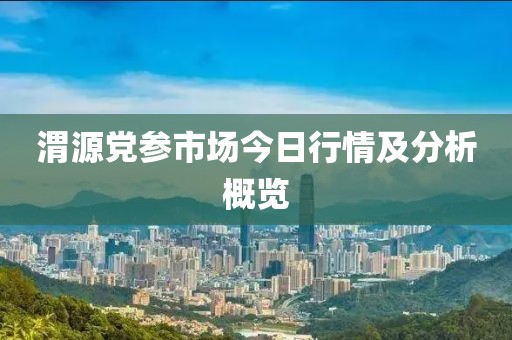 渭源党参市场今日行情及分析概览