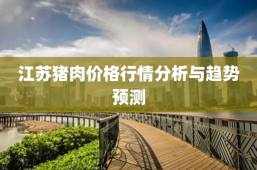 江苏猪肉价格行情分析与趋势预测