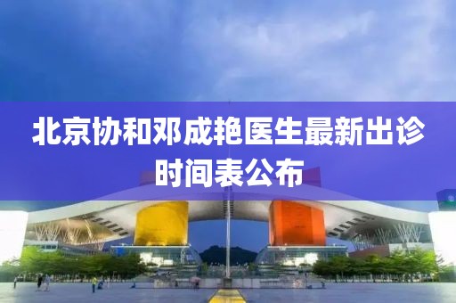 北京协和邓成艳医生最新出诊时间表公布