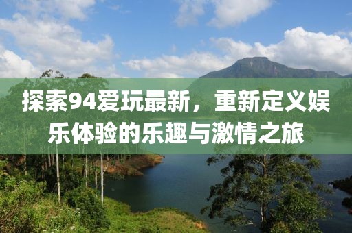 探索94爱玩最新，重新定义娱乐体验的乐趣与激情之旅