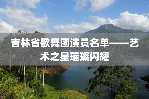 吉林省歌舞团演员名单——艺术之星璀璨闪耀