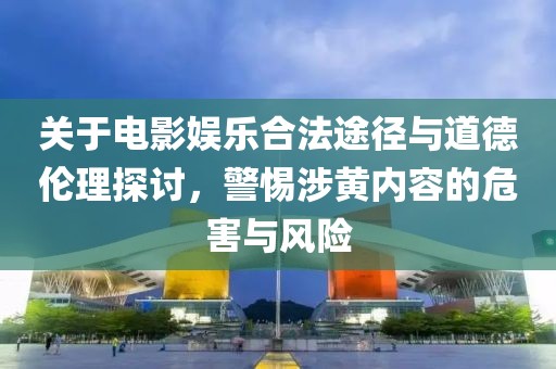 关于电影娱乐合法途径与道德伦理探讨，警惕涉黄内容的危害与风险