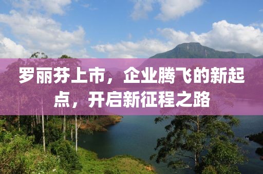 罗丽芬上市，企业腾飞的新起点，开启新征程之路