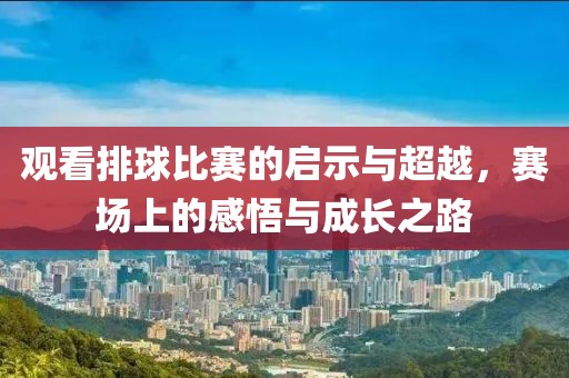 观看排球比赛的启示与超越，赛场上的感悟与成长之路