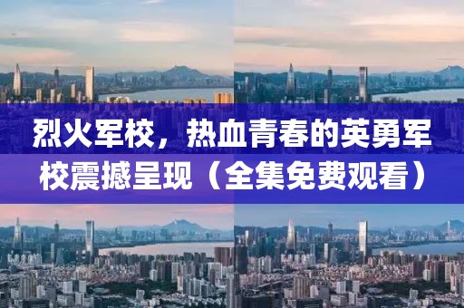 烈火军校，热血青春的英勇军校震撼呈现（全集免费观看）