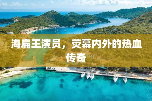 海扁王演员，荧幕内外的热血传奇