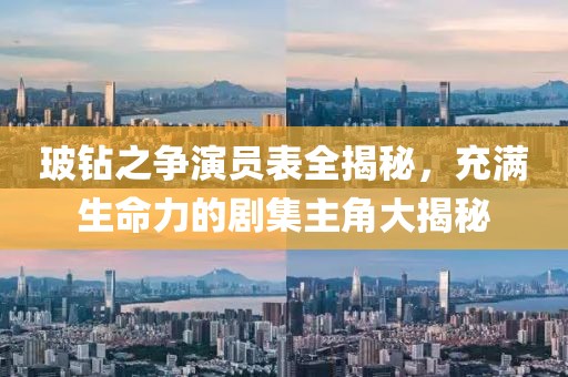 玻钻之争演员表全揭秘，充满生命力的剧集主角大揭秘