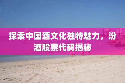 探索中国酒文化独特魅力，汾酒股票代码揭秘