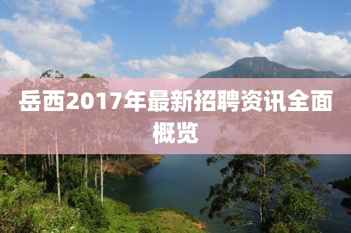 岳西2017年最新招聘资讯全面概览