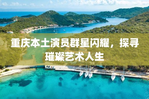 重庆本土演员群星闪耀，探寻璀璨艺术人生