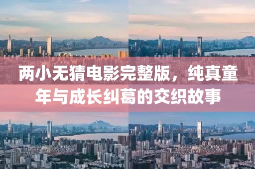 两小无猜电影完整版，纯真童年与成长纠葛的交织故事