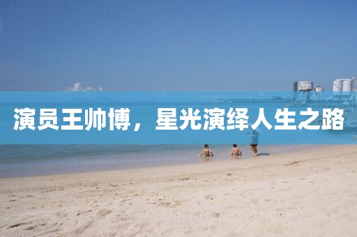演员王帅博，星光演绎人生之路