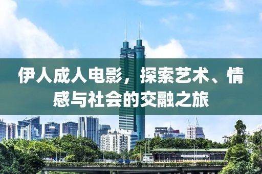 伊人成人电影，探索艺术、情感与社会的交融之旅