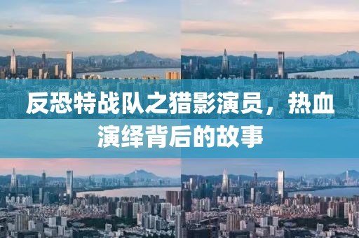 反恐特战队之猎影演员，热血演绎背后的故事