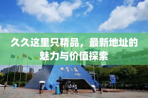 久久这里只精品，最新地址的魅力与价值探索