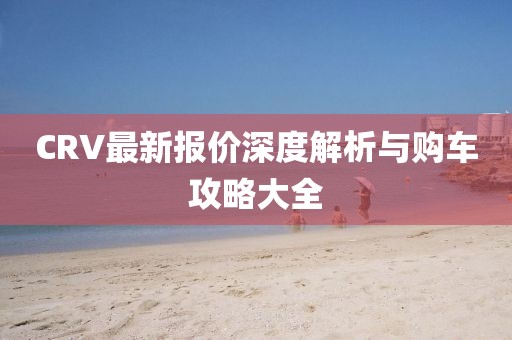 CRV最新报价深度解析与购车攻略大全