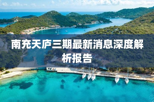 南充天庐三期最新消息深度解析报告