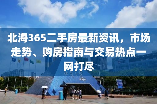 北海365二手房最新资讯，市场走势、购房指南与交易热点一网打尽