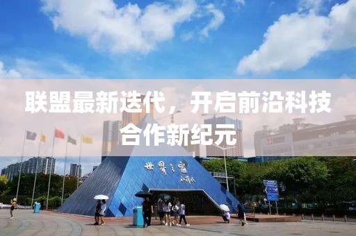 联盟最新迭代，开启前沿科技合作新纪元