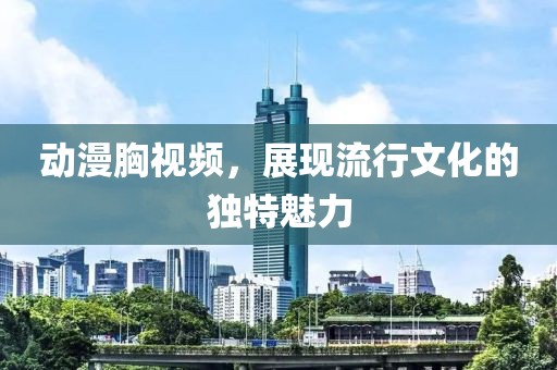 动漫胸视频，展现流行文化的独特魅力