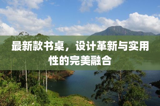 最新款书桌，设计革新与实用性的完美融合