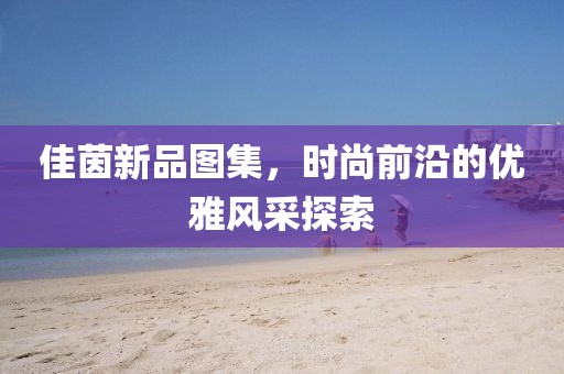 佳茵新品图集，时尚前沿的优雅风采探索