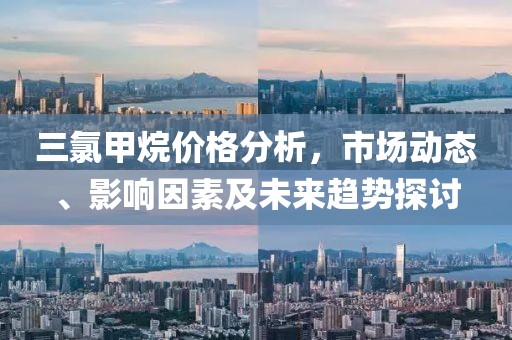 三氯甲烷价格分析，市场动态、影响因素及未来趋势探讨