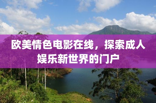欧美情色电影在线，探索成人娱乐新世界的门户